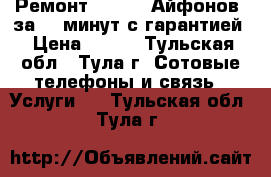 Ремонт IPhone (Айфонов) за 20 минут с гарантией › Цена ­ 111 - Тульская обл., Тула г. Сотовые телефоны и связь » Услуги   . Тульская обл.,Тула г.